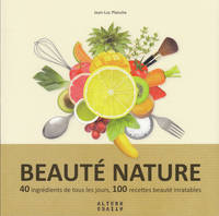 Beauté nature, 40 ingrédients de tous les jours, 100 recettes beauté inratables