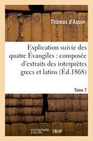 Explication suivie des quatre Évangiles. T.7, : composée d'extraits des interprètes grecs et latins...