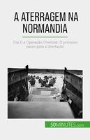 A aterragem na Normandia, Dia D e Operação Overlord: O primeiro passo para a libertação